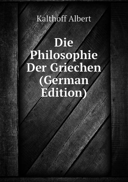 Обложка книги Die Philosophie Der Griechen (German Edition), Kalthoff Albert