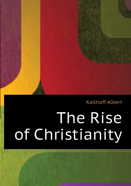 Обложка книги The Rise of Christianity, Kalthoff Albert