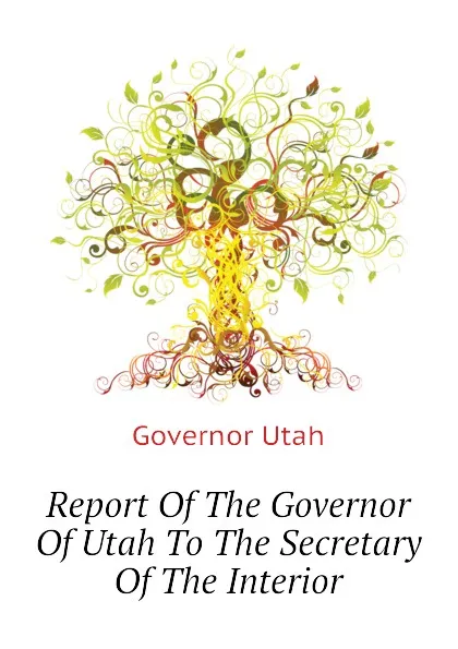 Обложка книги Report Of The Governor Of Utah To The Secretary Of The Interior, Governor Utah