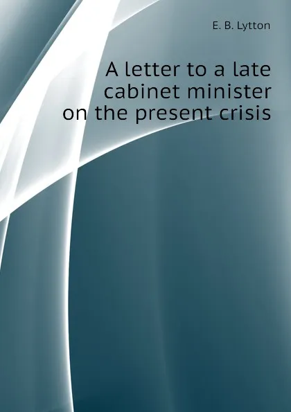 Обложка книги A letter to a late cabinet minister on the present crisis, E. B. Lytton