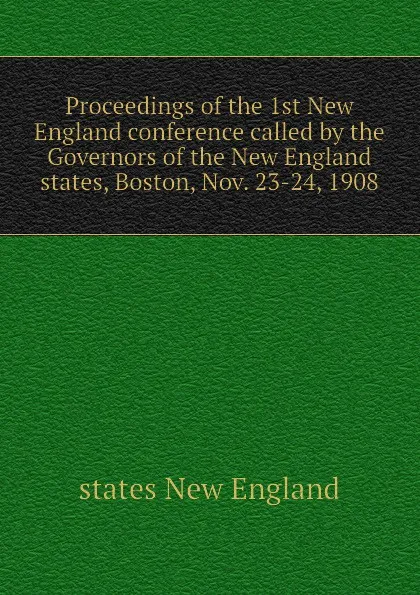 Обложка книги Proceedings of the 1st New England conference called by the Governors of the New England states, Boston, Nov. 23-24, 1908, states New England