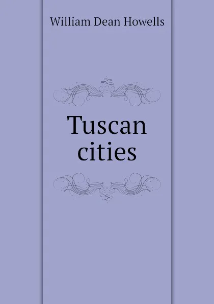 Обложка книги Tuscan cities, William Dean Howells