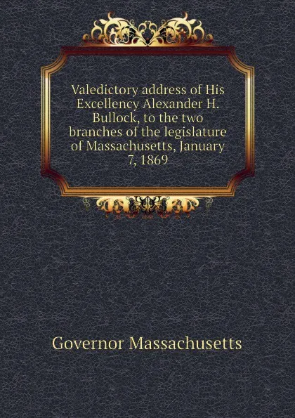 Обложка книги Valedictory address of His Excellency Alexander H. Bullock, to the two branches of the legislature of Massachusetts, January 7, 1869, Governor Massachusetts