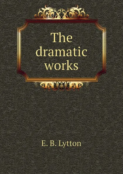 Обложка книги The dramatic works, E. B. Lytton