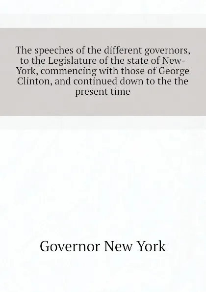 Обложка книги The speeches of the different governors, to the Legislature of the state of New-York, commencing with those of George Clinton, and continued down to the the present time, Governor New York