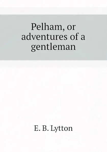 Обложка книги Pelham, or adventures of a gentleman, E. B. Lytton