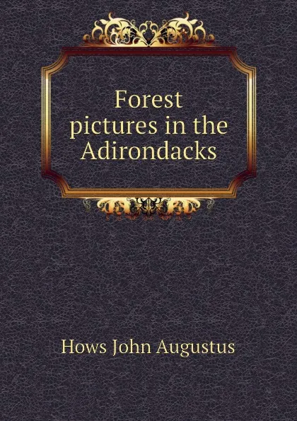 Обложка книги Forest pictures in the Adirondacks, Hows John Augustus