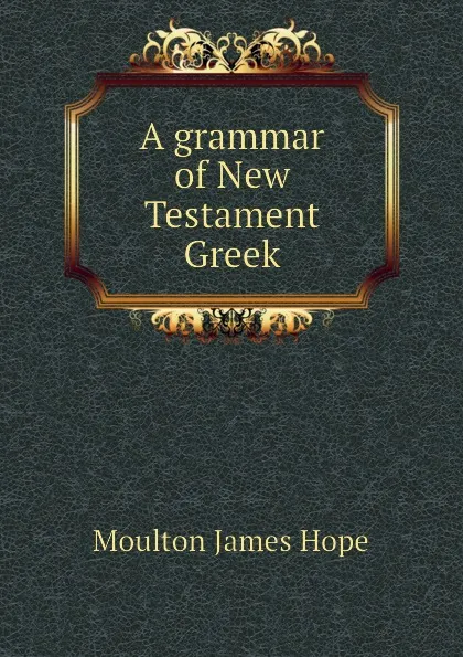 Обложка книги A grammar of New Testament Greek, Moulton James Hope