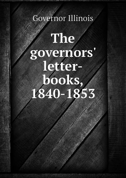 Обложка книги The governors letter-books, 1840-1853, Governor Illinois