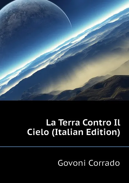 Обложка книги La Terra Contro Il Cielo (Italian Edition), Govoni Corrado