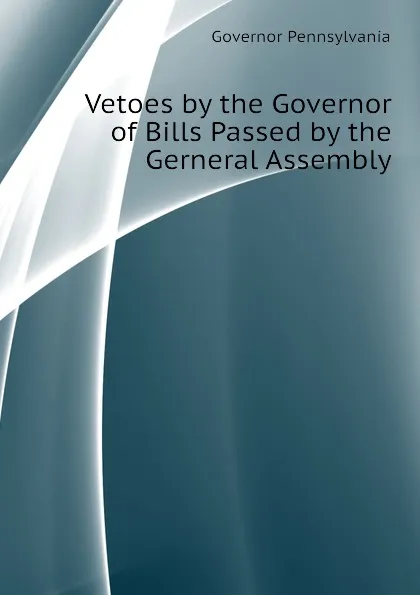 Обложка книги Vetoes by the Governor of Bills Passed by the Gerneral Assembly, Governor Pennsylvania