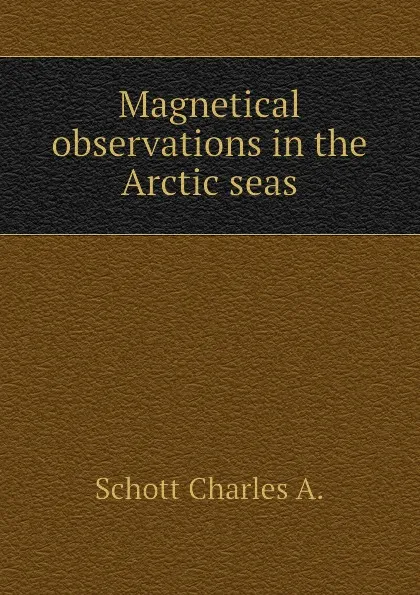 Обложка книги Magnetical observations in the Arctic seas, Schott Charles A.