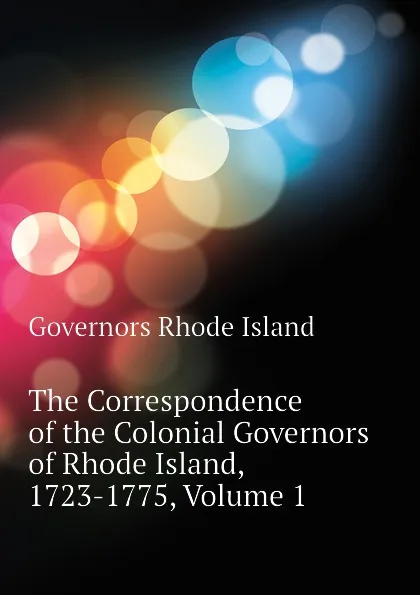 Обложка книги The Correspondence of the Colonial Governors of Rhode Island, 1723-1775, Volume 1, Governors Rhode Island