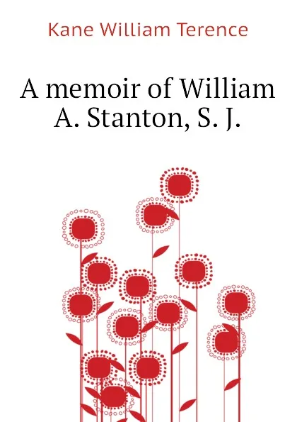 Обложка книги A memoir of William A. Stanton, S. J., Kane William Terence