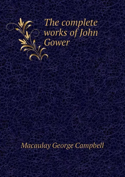 Обложка книги The complete works of John Gower, Macaulay George Campbell