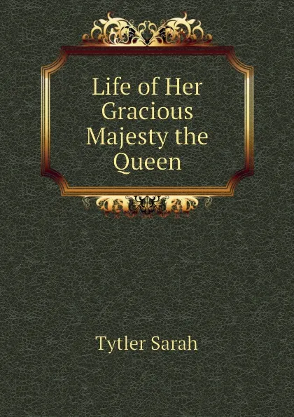 Обложка книги Life of Her Gracious Majesty the Queen, Tytler Sarah