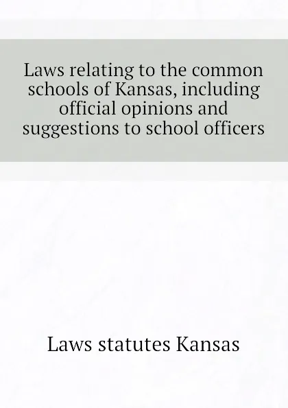 Обложка книги Laws relating to the common schools of Kansas, including official opinions and suggestions to school officers, Laws statutes Kansas