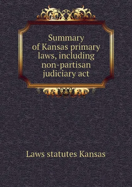 Обложка книги Summary of Kansas primary laws, including non-partisan judiciary act, Laws statutes Kansas