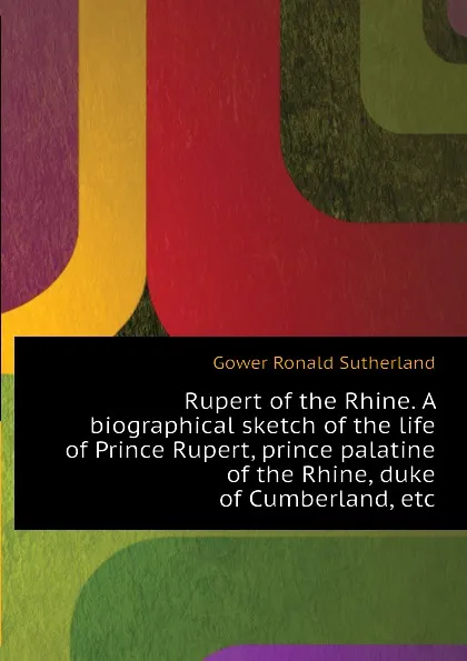 Обложка книги Rupert of the Rhine. A biographical sketch of the life of Prince Rupert, prince palatine of the Rhine, duke of Cumberland, etc, Gower Ronald Sutherland