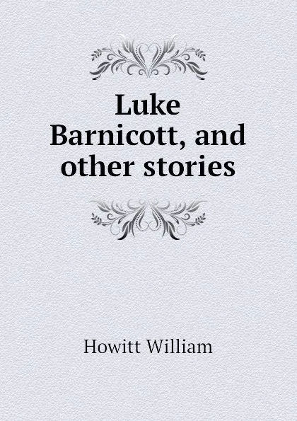 Обложка книги Luke Barnicott, and other stories, Howitt William