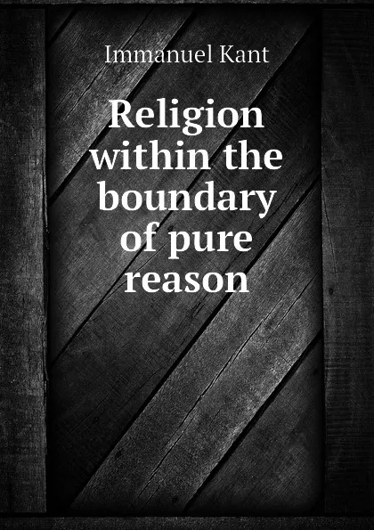 Обложка книги Religion within the boundary of pure reason, И. Кант