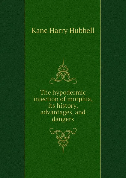 Обложка книги The hypodermic injection of morphia, its history, advantages, and dangers, Kane Harry Hubbell