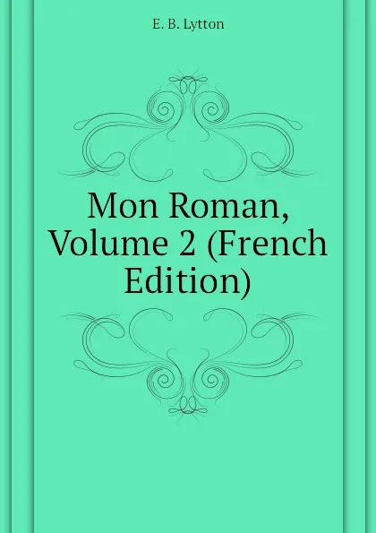 Обложка книги Mon Roman, Volume 2 (French Edition), E. B. Lytton