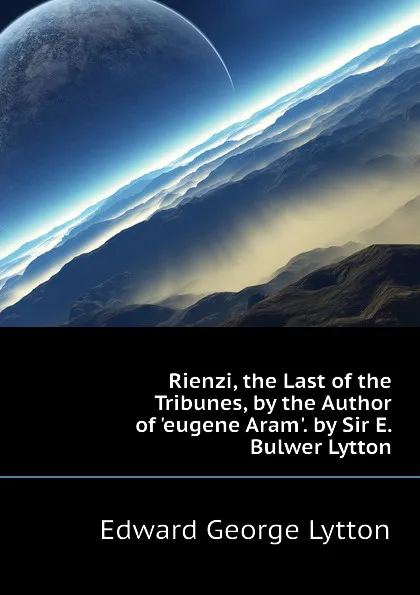 Обложка книги Rienzi, the Last of the Tribunes, by the Author of eugene Aram. by Sir E. Bulwer Lytton, Edward George Lytton