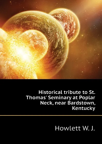 Обложка книги Historical tribute to St. Thomas Seminary at Poplar Neck, near Bardstown, Kentucky, Howlett W. J.