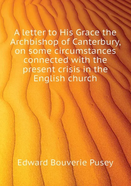 Обложка книги A letter to His Grace the Archbishop of Canterbury, on some circumstances connected with the present crisis in the English church, E. B. Pusey