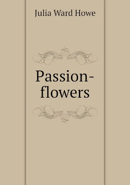 Обложка книги Passion-flowers, Howe Julia Ward