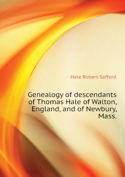 Обложка книги Genealogy of descendants of Thomas Hale of Walton, England, and of Newbury, Mass., Hale Robert Safford