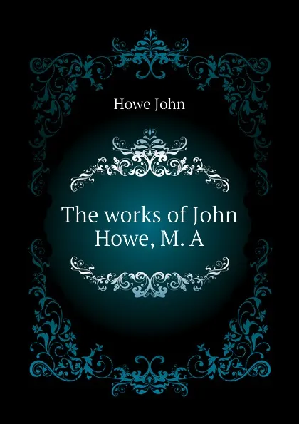 Обложка книги The works of John Howe, M. A, Howe John