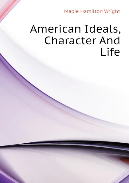 Обложка книги American Ideals, Character And Life, Mabie Hamilton Wright