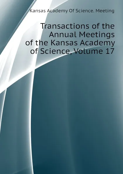 Обложка книги Transactions of the  Annual Meetings of the Kansas Academy of Science, Volume 17, Kansas Academy Of Science. Meeting