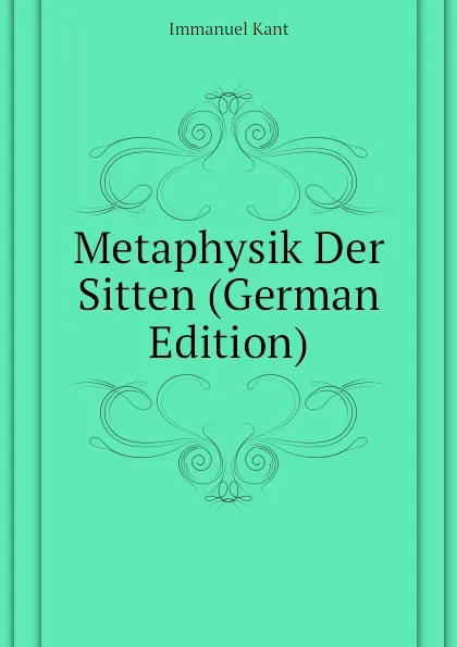 Обложка книги Metaphysik Der Sitten (German Edition), И. Кант