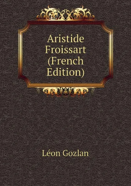 Обложка книги Aristide Froissart (French Edition), Gozlan Léon