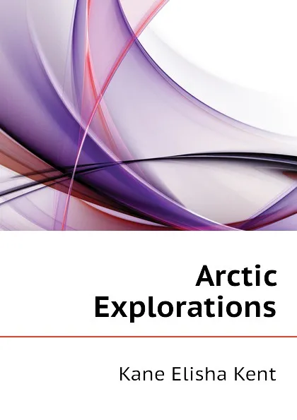 Обложка книги Arctic Explorations, Kane Elisha Kent