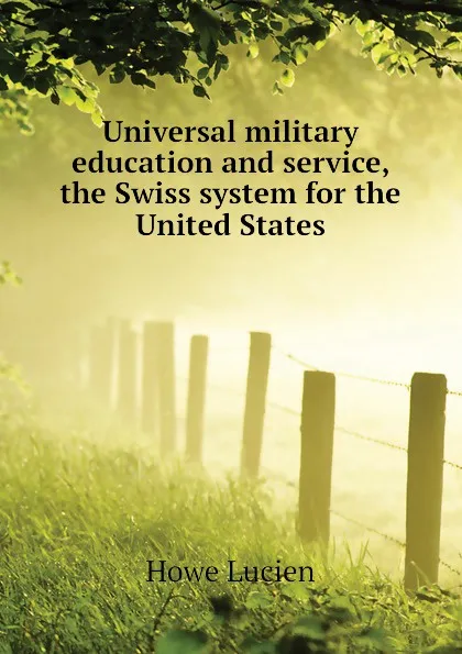 Обложка книги Universal military education and service, the Swiss system for the United States, Howe Lucien