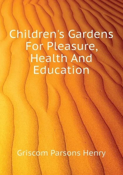 Обложка книги Childrens Gardens For Pleasure, Health And Education, Griscom Parsons Henry