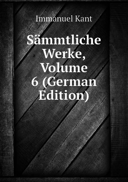 Обложка книги Sammtliche Werke, Volume 6 (German Edition), И. Кант