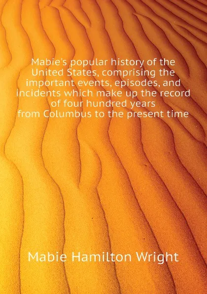 Обложка книги Mabies popular history of the United States, comprising the important events, episodes, and incidents which make up the record of four hundred years from Columbus to the present time, Mabie Hamilton Wright