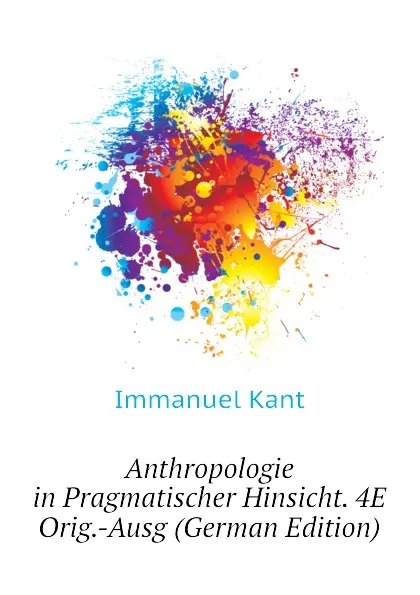 Обложка книги Anthropologie in Pragmatischer Hinsicht. 4E Orig.-Ausg (German Edition), И. Кант