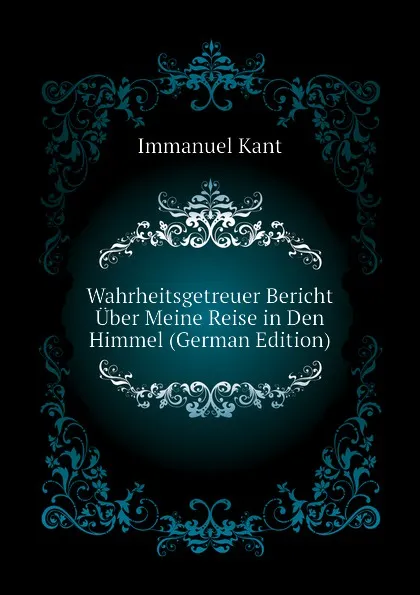 Обложка книги Wahrheitsgetreuer Bericht Uber Meine Reise in Den Himmel (German Edition), И. Кант