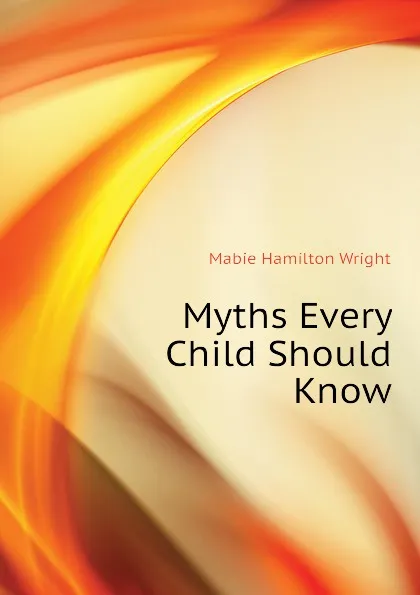 Обложка книги Myths Every Child Should Know, Mabie Hamilton Wright