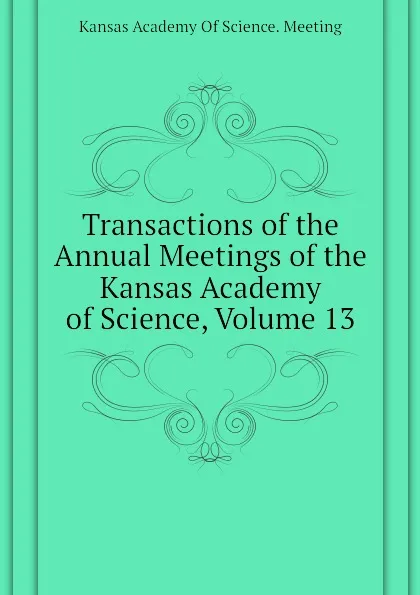 Обложка книги Transactions of the  Annual Meetings of the Kansas Academy of Science, Volume 13, Kansas Academy Of Science. Meeting