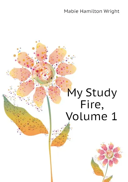 Обложка книги My Study Fire, Volume 1, Mabie Hamilton Wright