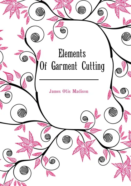 Обложка книги Elements Of Garment Cutting, James Otis Madison