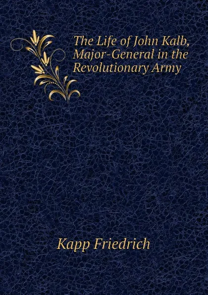 Обложка книги The Life of John Kalb, Major-General in the Revolutionary Army, Kapp Friedrich