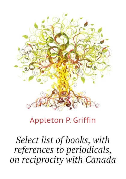 Обложка книги Select list of books, with references to periodicals, on reciprocity with Canada, Appleton P. Griffin